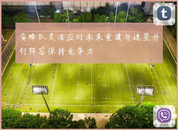 黄蜂队灵活应对未来重建与追星并行阵容保持竞争力