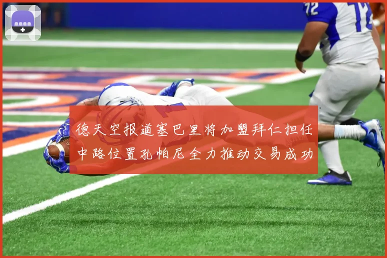 德天空报道塞巴里将加盟拜仁担任中路位置孔帕尼全力推动交易成功