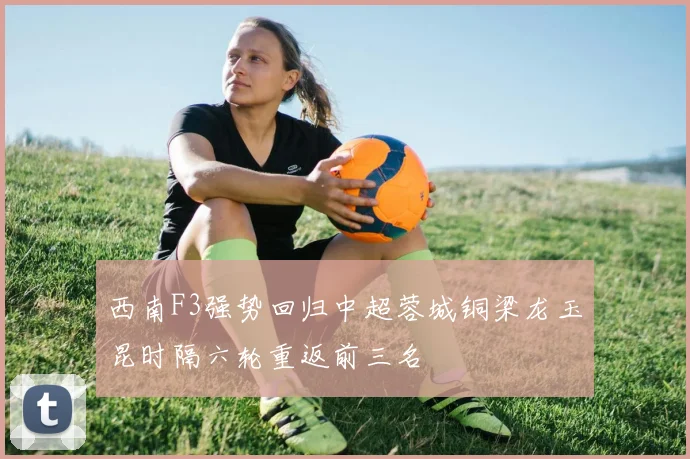 西南F3强势回归中超蓉城铜梁龙玉昆时隔六轮重返前三名