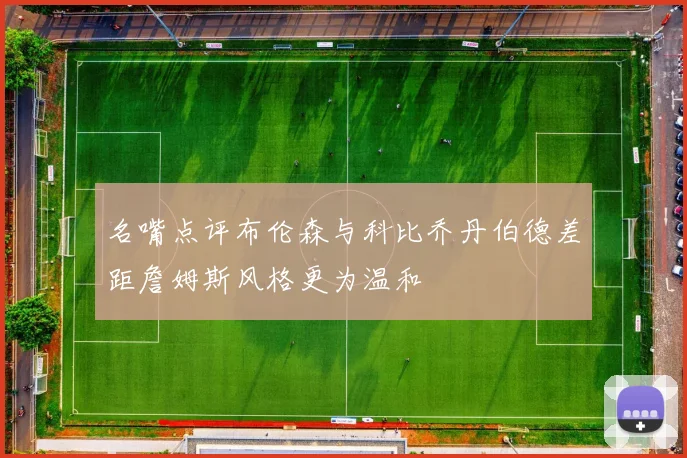 名嘴点评布伦森与科比乔丹伯德差距詹姆斯风格更为温和