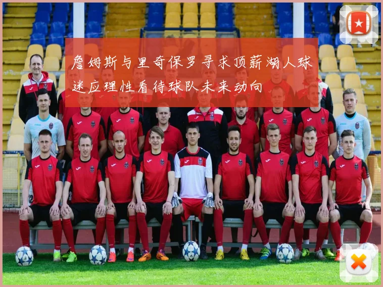 詹姆斯与里奇保罗寻求顶薪湖人球迷应理性看待球队未来动向