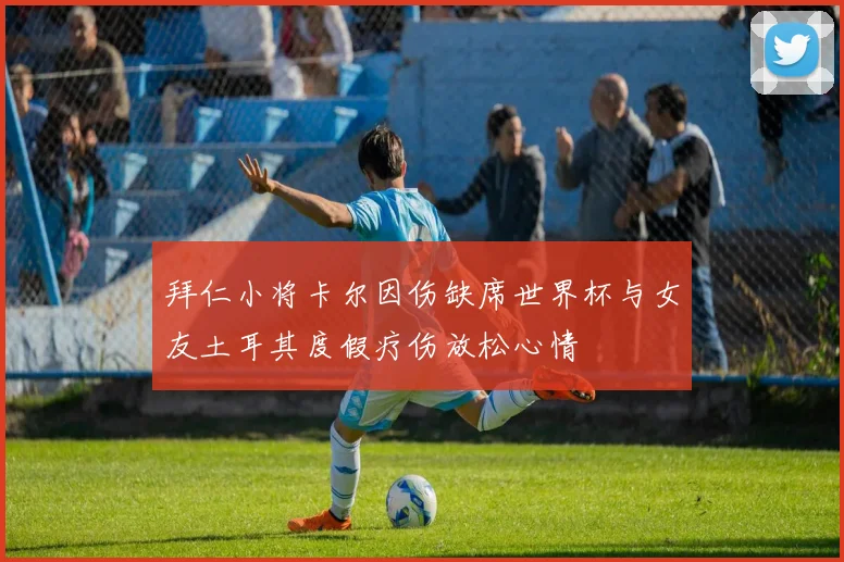 拜仁小将卡尔因伤缺席世界杯与女友土耳其度假疗伤放松心情