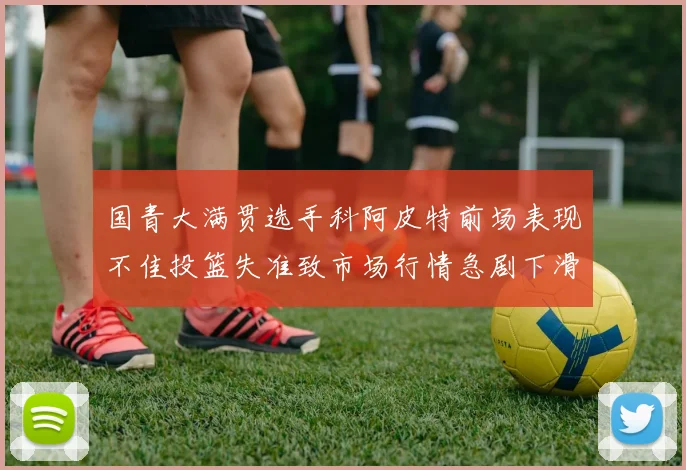 国青大满贯选手科阿皮特前场表现不佳投篮失准致市场行情急剧下滑