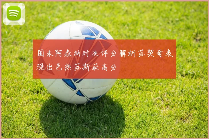 国米阿森纳对决评分解析苏契奇表现出色热苏斯获高分