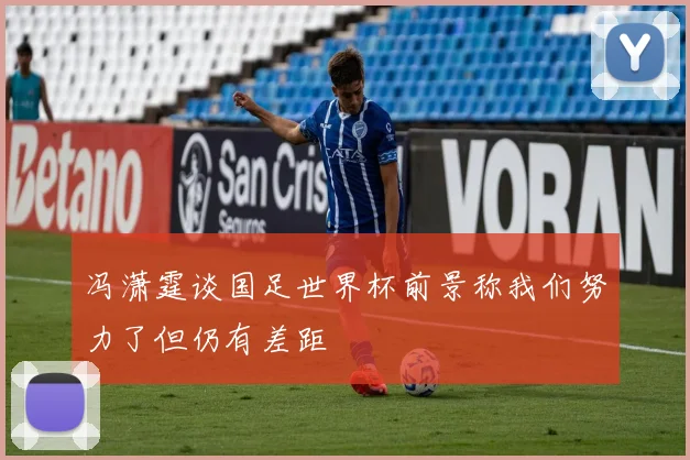冯潇霆谈国足世界杯前景称我们努力了但仍有差距
