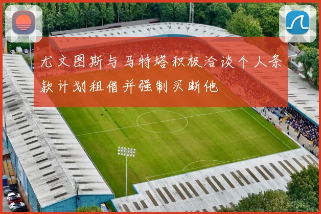 尤文图斯与马特塔积极洽谈个人条款计划租借并强制买断他
