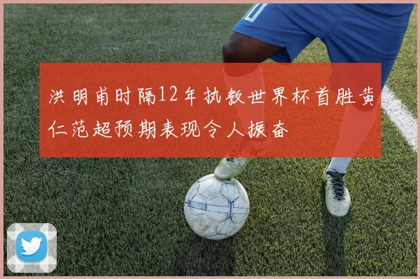 洪明甫时隔12年执教世界杯首胜黄仁范超预期表现令人振奋