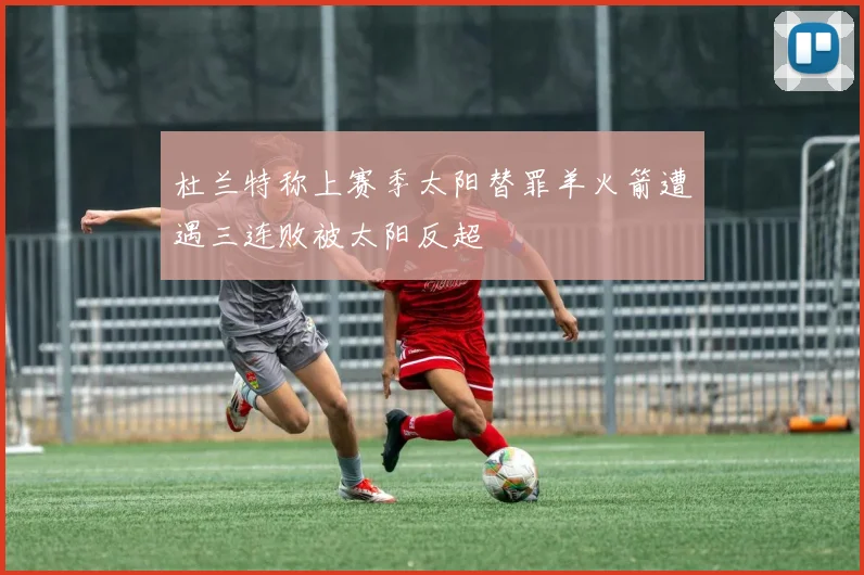 杜兰特称上赛季太阳替罪羊火箭遭遇三连败被太阳反超