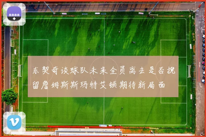 东契奇谈球队未来全员离去是否挽留詹姆斯斯玛特艾顿期待新局面