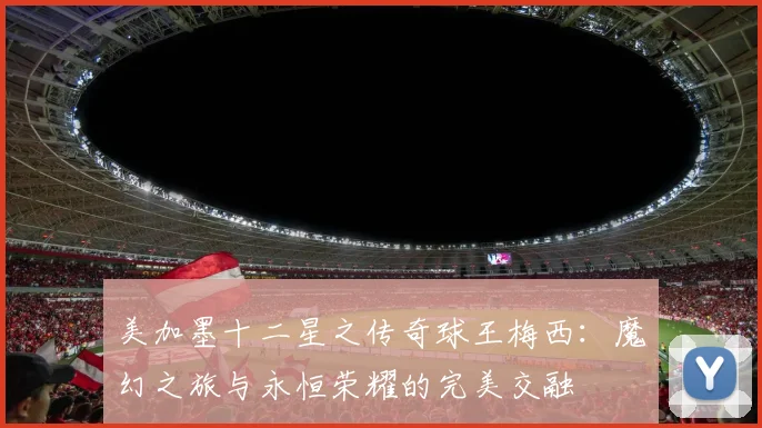 美加墨十二星之传奇球王梅西：魔幻之旅与永恒荣耀的完美交融