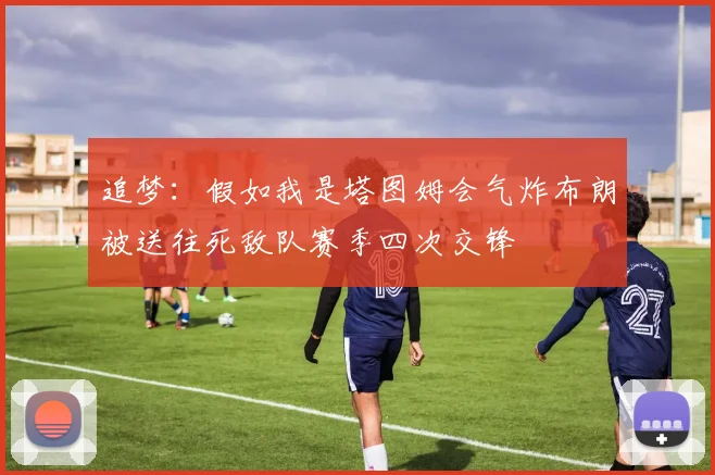 追梦：假如我是塔图姆会气炸布朗被送往死敌队赛季四次交锋