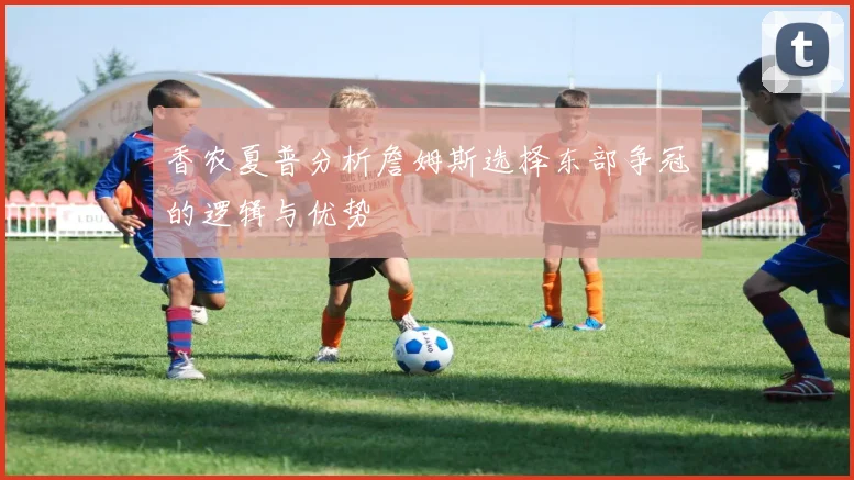 香农夏普分析詹姆斯选择东部争冠的逻辑与优势