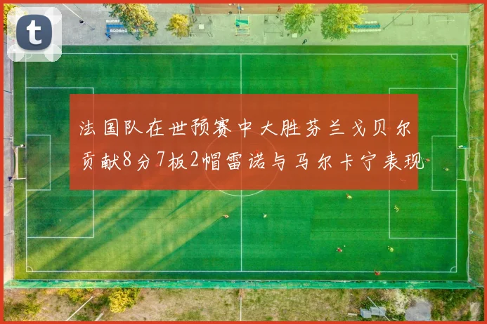 法国队在世预赛中大胜芬兰戈贝尔贡献8分7板2帽雷诺与马尔卡宁表现抢眼