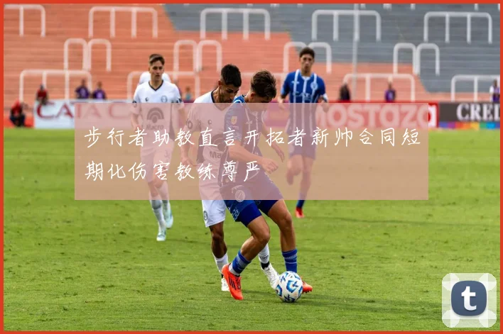 步行者助教直言开拓者新帅合同短期化伤害教练尊严