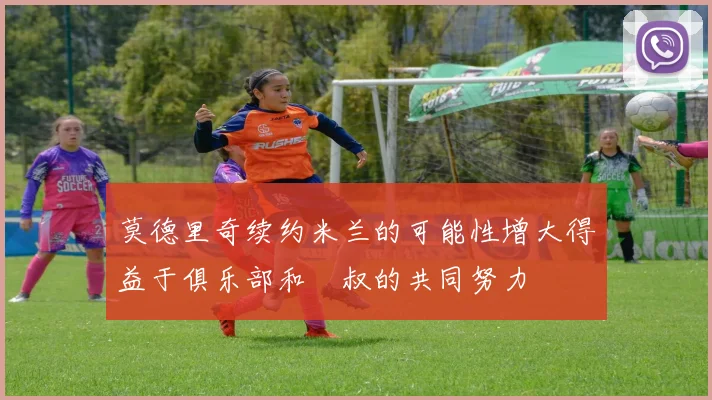莫德里奇续约米兰的可能性增大得益于俱乐部和囧叔的共同努力