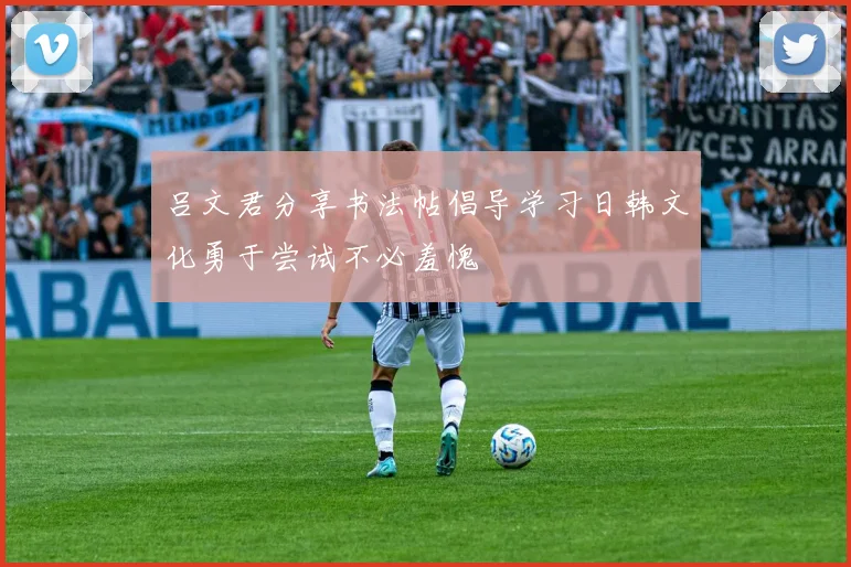 吕文君分享书法帖倡导学习日韩文化勇于尝试不必羞愧