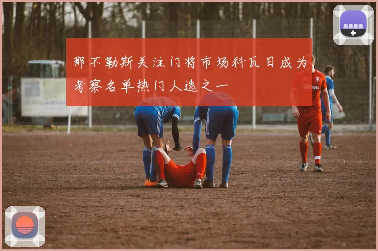 那不勒斯关注门将市场科瓦日成为考察名单热门人选之一