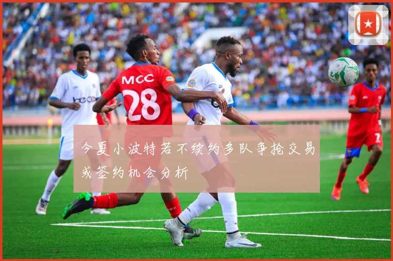 今夏小波特若不续约多队争抢交易或签约机会分析