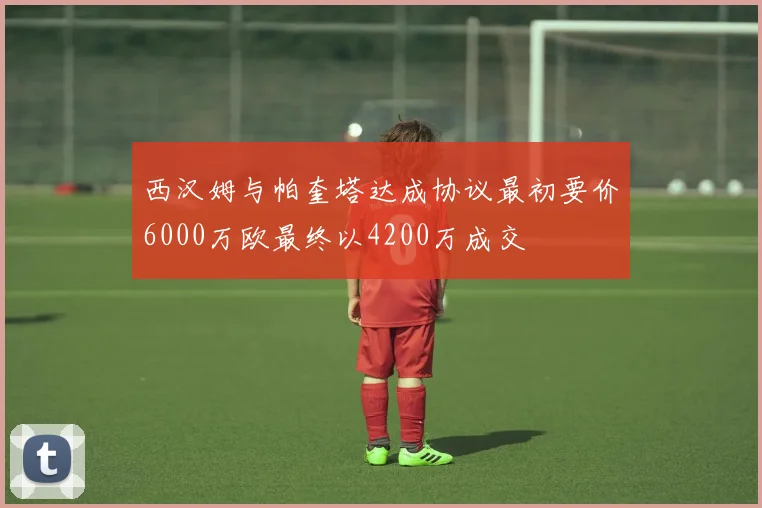 西汉姆与帕奎塔达成协议最初要价6000万欧最终以4200万成交