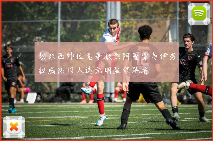 切尔西帅位竞争激烈阿隆索与伊劳拉成热门人选无明显领跑者