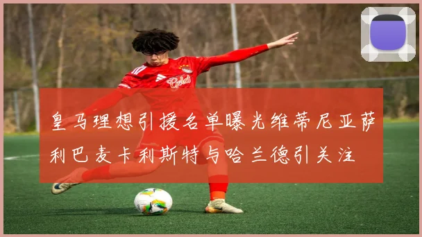皇马理想引援名单曝光维蒂尼亚萨利巴麦卡利斯特与哈兰德引关注