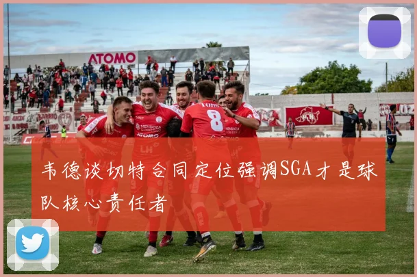 韦德谈切特合同定位强调SGA才是球队核心责任者