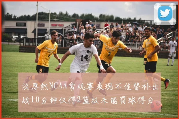 淡厚然NCAA常规赛表现不佳替补出战10分钟仅得2篮板未能罚球得分