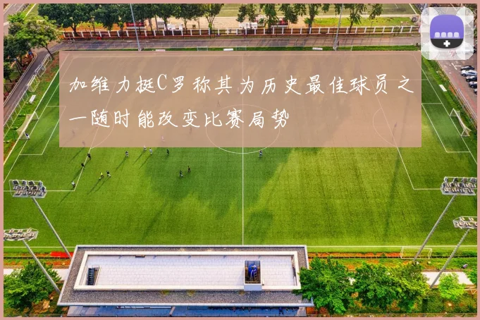 加维力挺C罗称其为历史最佳球员之一随时能改变比赛局势