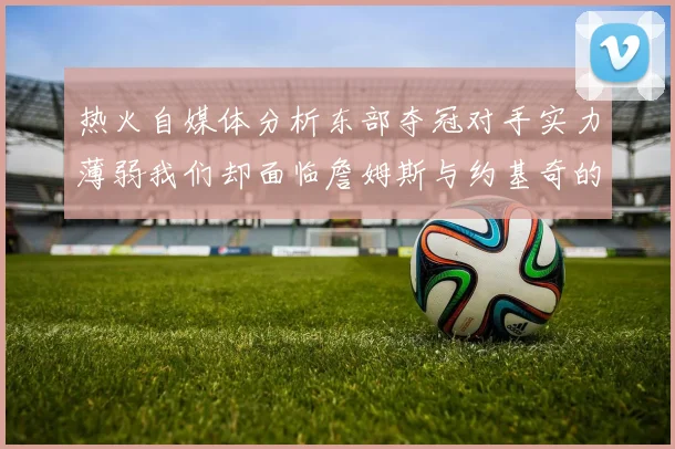 热火自媒体分析东部夺冠对手实力薄弱我们却面临詹姆斯与约基奇的挑战