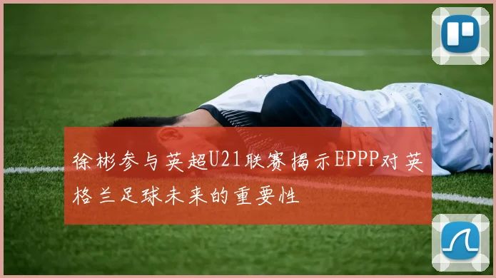 徐彬参与英超U21联赛揭示EPPP对英格兰足球未来的重要性