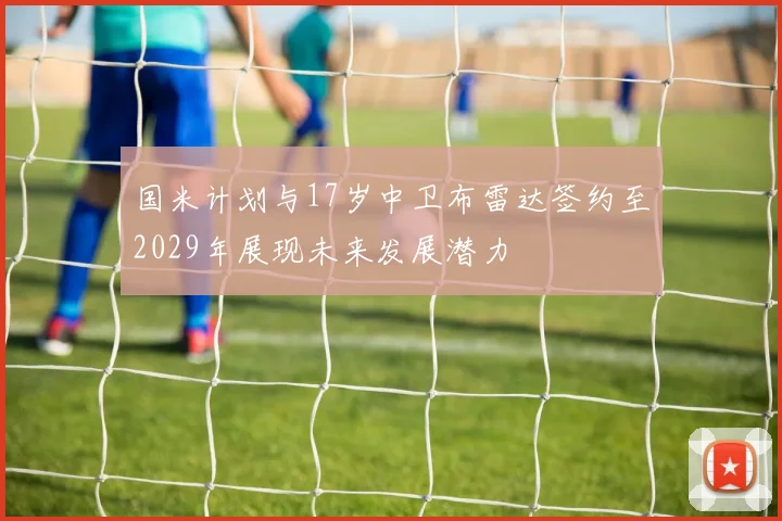 国米计划与17岁中卫布雷达签约至2029年展现未来发展潜力