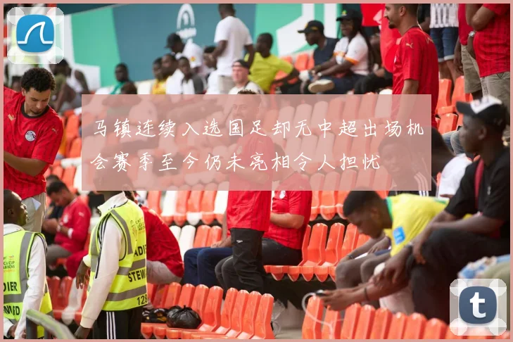 马镇连续入选国足却无中超出场机会赛季至今仍未亮相令人担忧