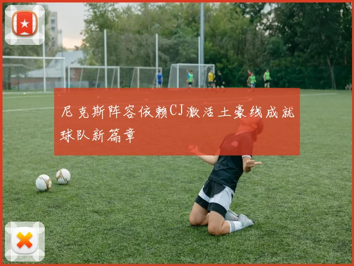尼克斯阵容依赖CJ激活土豪线成就球队新篇章